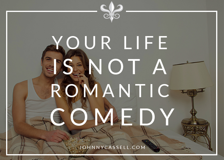 Your life is not a romantic comedy