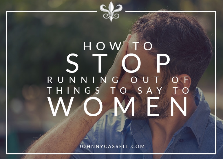 how to stop running out of things to say to women