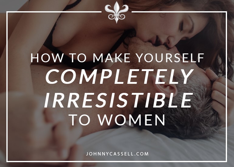 how to make yourself irresistable to women