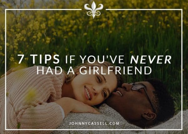 Why Have I Never Had A Girlfriend 7 Tips If You've Never Had A Girlfriend - Johnny Cassell