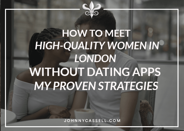 How To Meet High-Quality Women In London Without Dating Apps - My Proven Strategies